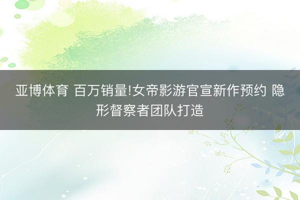 亚博体育 百万销量!女帝影游官宣新作预约 隐形督察者团队打造