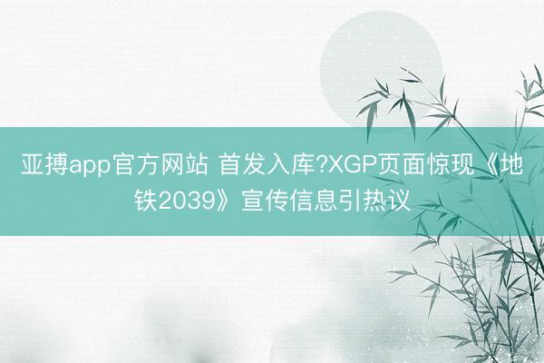 亚搏app官方网站 首发入库?XGP页面惊现《地铁2039》宣传信息引热议