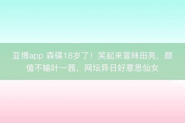 亚博app 森碟18岁了!笑起来冒昧田亮,颜值不输叶一茜,网坛异日好意思仙女