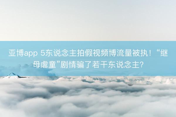 亚博app 5东说念主拍假视频博流量被执！“继母虐童”剧情骗了若干东说念主？
