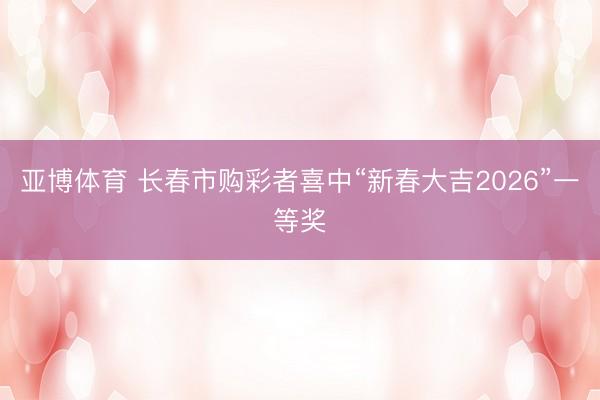 亚博体育 长春市购彩者喜中“新春大吉2026”一等奖