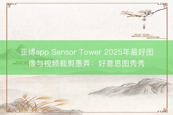 亚博app Sensor Tower 2025年最好图像与视频裁剪愚弄:好意思图秀秀