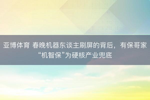 亚博体育 春晚机器东谈主刷屏的背后，有保哥家“机智保”为硬核产业兜底