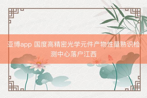 亚博app 国度高精密光学元件产物性量熟识检测中心落户江西