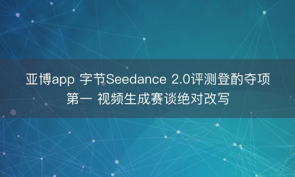 亚博app 字节Seedance 2.0评测登酌夺项第一 视频生成赛谈绝对改写