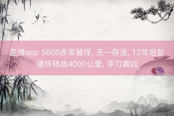 亚博app 5600赤军被俘， 无一存活， 12年后彭德怀转战4000公里， 手刃真凶