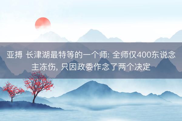 亚搏 长津湖最特等的一个师: 全师仅400东说念主冻伤， 只因政委作念了两个决定