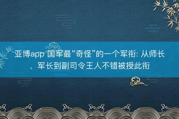 亚博app 国军最“奇怪”的一个军衔: 从师长、军长到副司令王人不错被授此衔