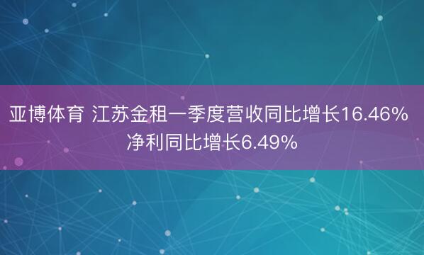 亚博体育 江苏金租一季度营收同比增长16.46% 净利同比增长6.49%