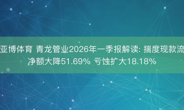 亚博体育 青龙管业2026年一季报解读: 揣度现款流净额大降51.69% 亏蚀扩大18.18%