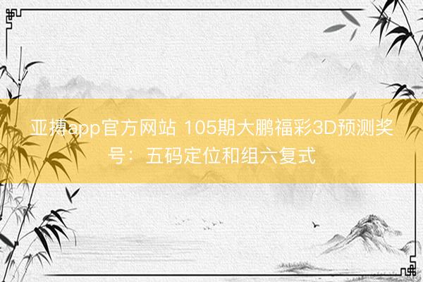 亚搏app官方网站 105期大鹏福彩3D预测奖号：五码定位和组六复式
