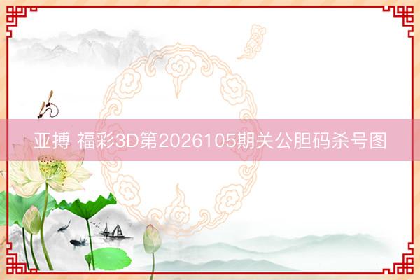 亚搏 福彩3D第2026105期关公胆码杀号图