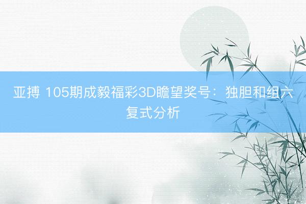 亚搏 105期成毅福彩3D瞻望奖号：独胆和组六复式分析
