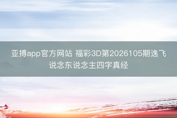 亚搏app官方网站 福彩3D第2026105期逸飞说念东说念主四字真经