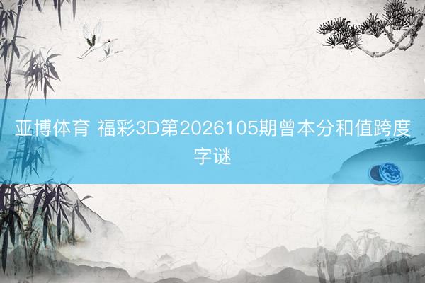 亚博体育 福彩3D第2026105期曾本分和值跨度字谜