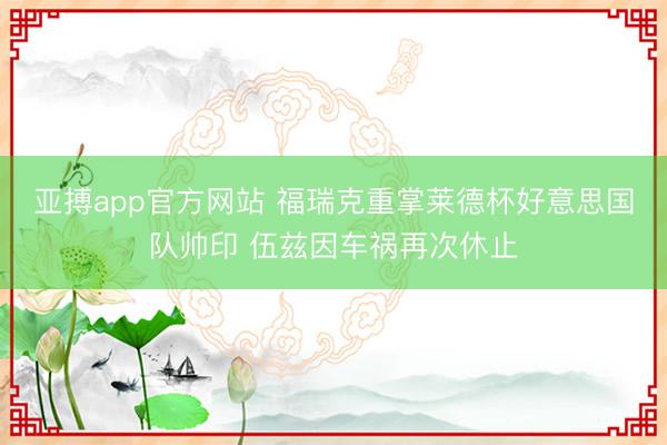 亚搏app官方网站 福瑞克重掌莱德杯好意思国队帅印 伍兹因车祸再次休止