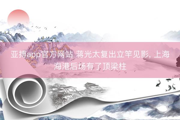 亚搏app官方网站 蒋光太复出立竿见影， 上海海港后场有了顶梁柱