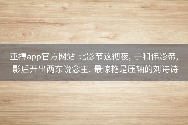 亚搏app官方网站 北影节这彻夜， 于和伟影帝， 影后开出两东说念主， 最惊艳是压轴的刘诗诗