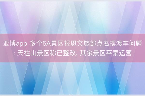 亚博app 多个5A景区报恩文旅部点名摆渡车问题: 天柱山景区称已整改， 其余景区平素运营