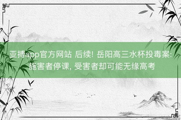 亚搏app官方网站 后续! 岳阳高三水杯投毒案: 施害者停课， 受害者却可能无缘高考