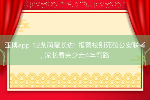 亚博app 12条荫藏长进! 报警校别死磕公安联考， 家长看完少走4年弯路