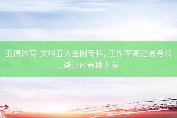 亚博体育 文科五大金刚专科， 工作率高还易考公， 避让内卷稳上岸