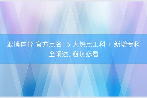 亚博体育 官方点名! 5 大热点工科 + 新增专科全阐述， 避坑必看