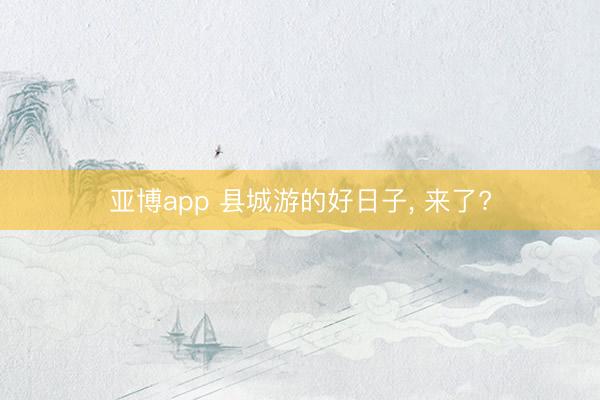 亚博app 县城游的好日子， 来了?