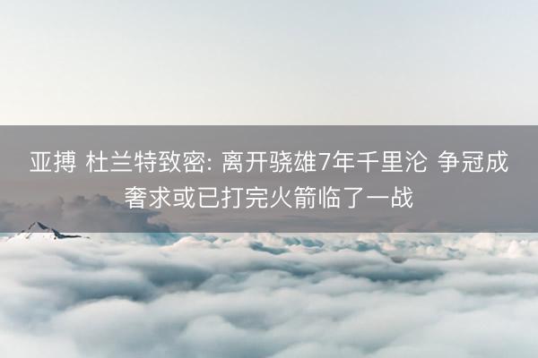 亚搏 杜兰特致密: 离开骁雄7年千里沦 争冠成奢求或已打完火箭临了一战
