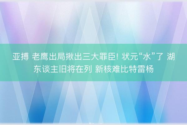 亚搏 老鹰出局揪出三大罪臣! 状元“水”了 湖东谈主旧将在列 新核难比特雷杨