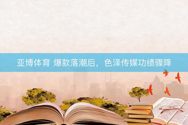 亚博体育 爆款落潮后，色泽传媒功绩骤降