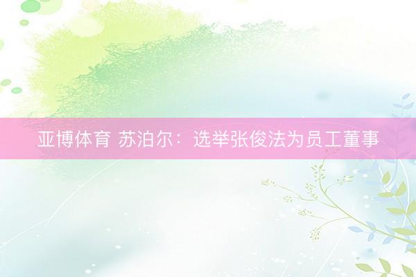 亚博体育 苏泊尔：选举张俊法为员工董事