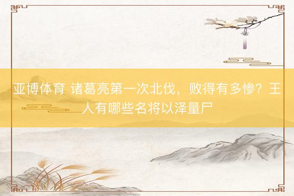 亚博体育 诸葛亮第一次北伐，败得有多惨？王人有哪些名将以泽量尸