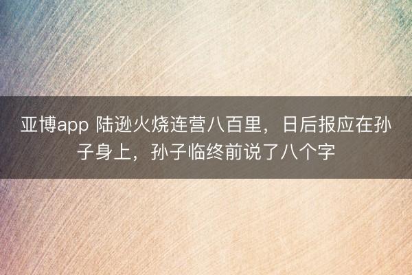 亚博app 陆逊火烧连营八百里，日后报应在孙子身上，孙子临终前说了八个字