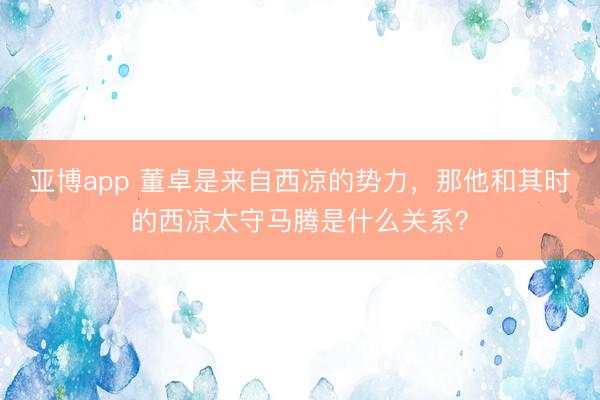 亚博app 董卓是来自西凉的势力，那他和其时的西凉太守马腾是什么关系？