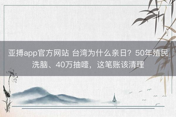 亚搏app官方网站 台湾为什么亲日？50年殖民洗脑、40万抽噎，这笔账该清理
