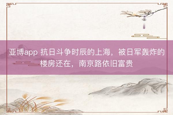 亚博app 抗日斗争时辰的上海，被日军轰炸的楼房还在，南京路依旧富贵