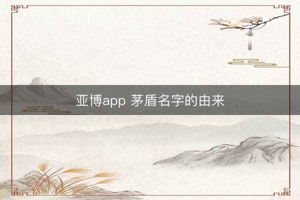 亚博app 茅盾名字的由来