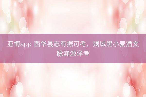 亚博app 西华县志有据可考，娲城黑小麦酒文脉渊源详考