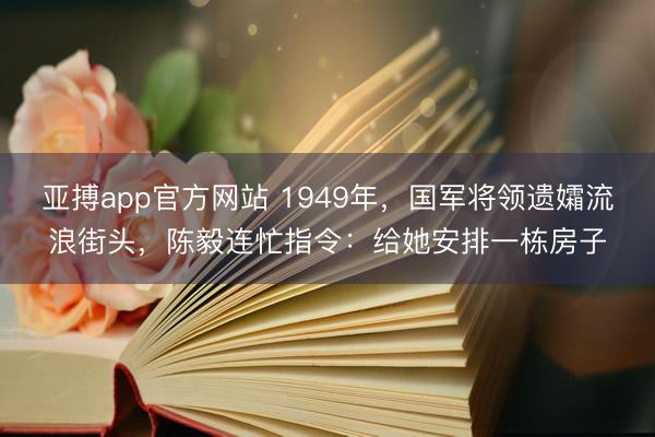 亚搏app官方网站 1949年，国军将领遗孀流浪街头，陈毅连忙指令：给她安排一栋房子