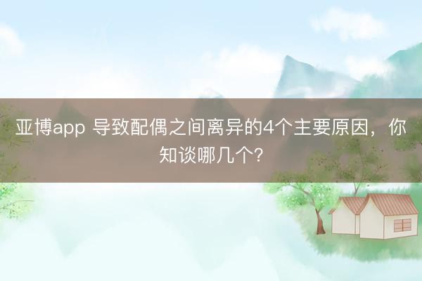 亚博app 导致配偶之间离异的4个主要原因，你知谈哪几个？