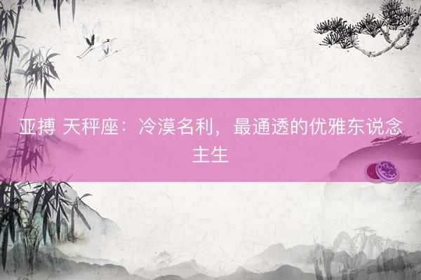 亚搏 天秤座：冷漠名利，最通透的优雅东说念主生