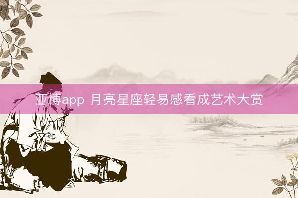 亚博app 月亮星座轻易感看成艺术大赏