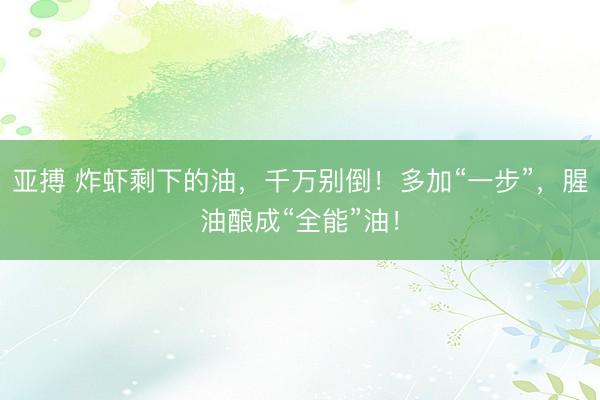亚搏 炸虾剩下的油，千万别倒！多加“一步”，腥油酿成“全能”油！