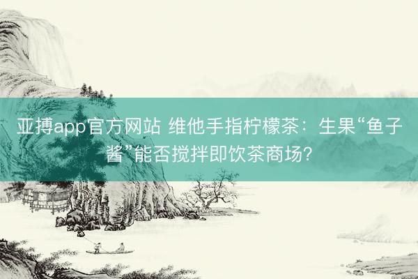 亚搏app官方网站 维他手指柠檬茶：生果“鱼子酱”能否搅拌即饮茶商场？