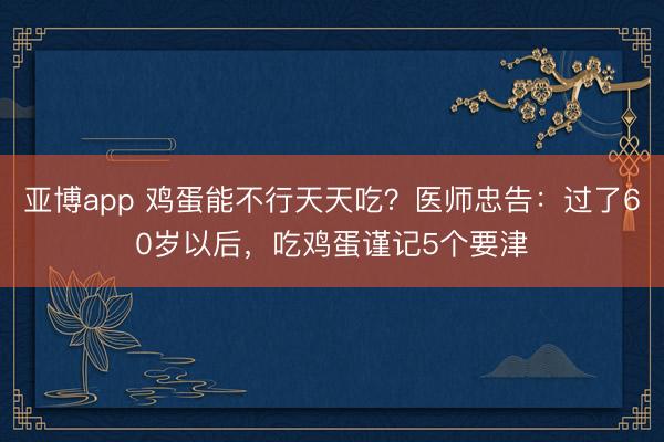亚博app 鸡蛋能不行天天吃？医师忠告：过了60岁以后，吃鸡蛋谨记5个要津