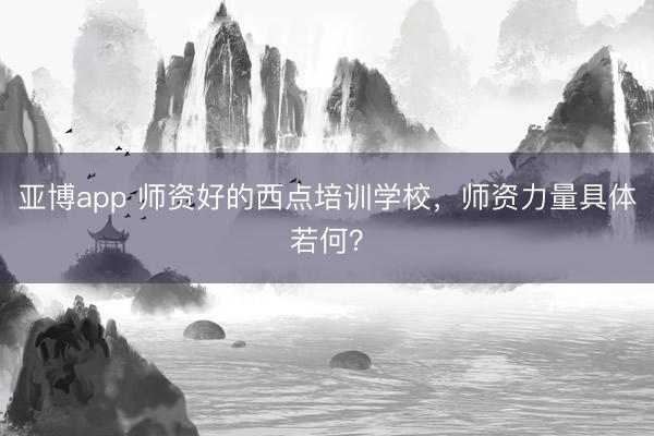 亚博app 师资好的西点培训学校，师资力量具体若何？