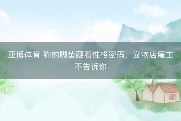 亚博体育 狗的脚垫藏着性格密码，宠物店雇主不告诉你