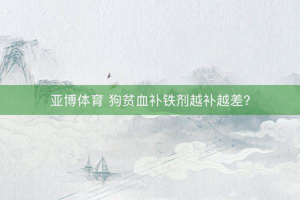 亚博体育 狗贫血补铁剂越补越差？