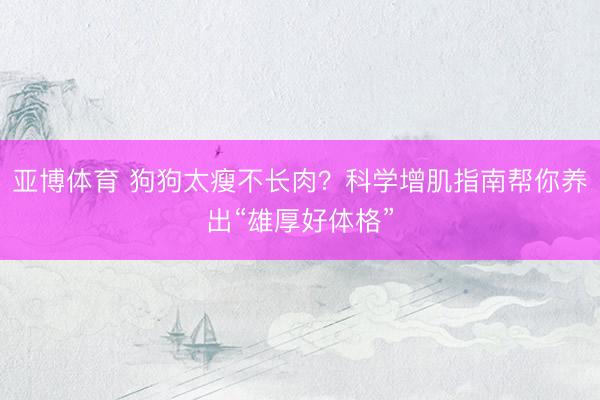 亚博体育 狗狗太瘦不长肉？科学增肌指南帮你养出“雄厚好体格”